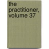 The Practitioner, Volume 37 by Unknown