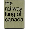 The Railway King Of Canada by R.B. Fleming