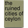 The Ruined Cities Of Ceylon door Onbekend