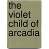 The Violet Child Of Arcadia by Longmans Green And Company