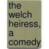 The Welch Heiress, A Comedy by 1737?-1812 Jerningham