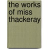 The Works Of Miss Thackeray by Anne Thackeray Ritchie
