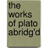 The Works Of Plato Abridg'd
