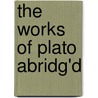 The Works Of Plato Abridg'd door Plato Plato