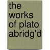 The Works Of Plato Abridg'd by Plato Plato