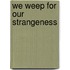 We Weep For Our Strangeness