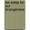 We Weep For Our Strangeness by Dennis Schmitz