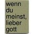 Wenn Du meinst, lieber Gott