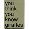You Think You Know Giraffes by Unknown