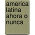 America Latina Ahora O Nunca