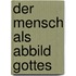 Der Mensch als Abbild Gottes