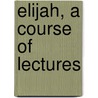 Elijah, a Course of Lectures by John Edward Kempe