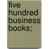 Five Hundred Business Books; by Ethel Cleland