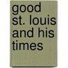 Good St. Louis and His Times by Anna Eliza Kempe Stothard Bray