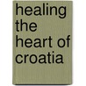 Healing the Heart of Croatia door William M. Novick