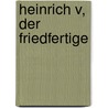 Heinrich V, Der Friedfertige by Heinrich Schnell