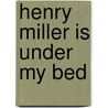 Henry Miller Is Under My Bed by Mary Duncan