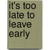 It's Too Late To Leave Early