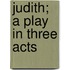 Judith; A Play In Three Acts