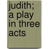 Judith; A Play In Three Acts by Arnold Bennettt