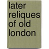 Later Reliques Of Old London door Thomas Robert Way