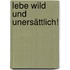 Lebe wild und unersättlich!