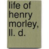 Life Of Henry Morley, Ll. D. by Henry Shaen Solly