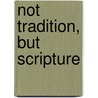 Not Tradition, But Scripture door Philip Nicholas Shuttleworth