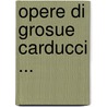 Opere Di Grosue Carducci ... by Giosue Carducci