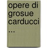 Opere Di Grosue Carducci ... door Giosue Carducci
