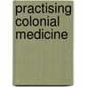 Practising Colonial Medicine door Anna Crozier