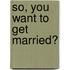 So, You Want To Get Married?