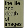 The Life And Death Of Images door Onbekend