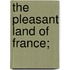 The Pleasant Land Of France;