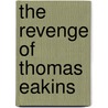 The Revenge Of Thomas Eakins by Sidney Kirkpatrick