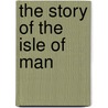 The Story Of The Isle Of Man by Arthur William Moore