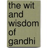 The Wit And Wisdom Of Gandhi by Mohandas K. Gandhi