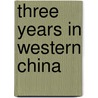 Three Years In Western China by Sir Alexander Hosie
