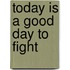 Today Is A Good Day To Fight
