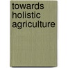 Towards Holistic Agriculture by R.W. Widdowson