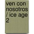 Ven Con Nosotros / Ice Age 2
