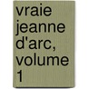 Vraie Jeanne D'Arc, Volume 1 door Jean Baptiste Joseph Ayroles