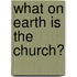 What on Earth Is the Church?