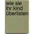 Wie Sie Ihr Kind überlisten