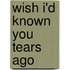 Wish I'd Known You Tears Ago
