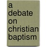 A Debate On Christian Baptism by William Latta Mccalla