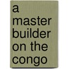 A Master Builder on the Congo by Andrew F. Hensey