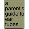 A Parent's Guide To Ear Tubes by Richard M. Rosenfeld
