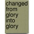 Changed from Glory Into Glory