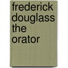 Frederick Douglass The Orator door James Monroe Gregory